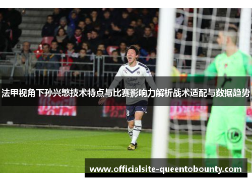 法甲视角下孙兴慜技术特点与比赛影响力解析战术适配与数据趋势 法甲视角下孙兴慜技术特点与比赛影响力解析战术适配与数据趋势