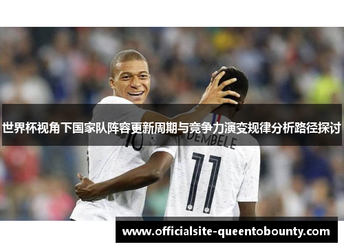 世界杯视角下国家队阵容更新周期与竞争力演变规律分析路径探讨 世界杯视角下国家队阵容更新周期与竞争力演变规律分析路径探讨
