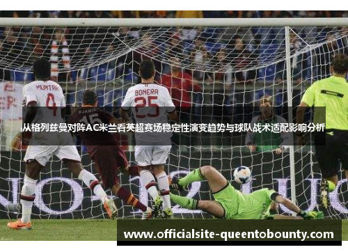 从格列兹曼对阵AC米兰看英超赛场稳定性演变趋势与球队战术适配影响分析
