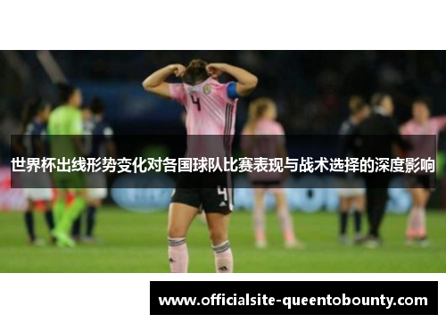 世界杯出线形势变化对各国球队比赛表现与战术选择的深度影响