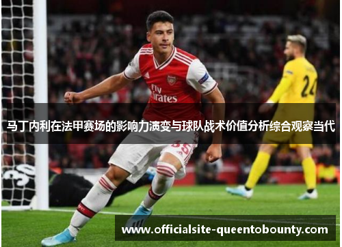 马丁内利在法甲赛场的影响力演变与球队战术价值分析综合观察当代 马丁内利在法甲赛场的影响力演变与球队战术价值分析综合观察当代