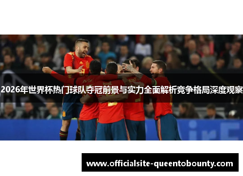 2026年世界杯热门球队夺冠前景与实力全面解析竞争格局深度观察 2026年世界杯热门球队夺冠前景与实力全面解析竞争格局深度观察