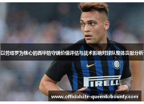 以劳塔罗为核心的西甲防守端价值评估与战术影响对球队整体贡献分析 以劳塔罗为核心的西甲防守端价值评估与战术影响对球队整体贡献分析