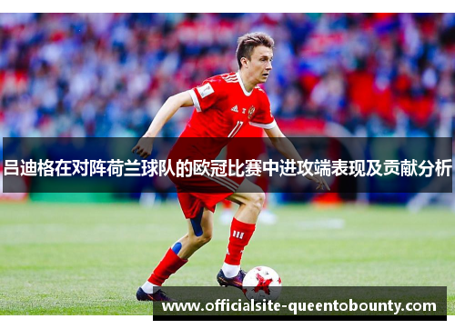 吕迪格在对阵荷兰球队的欧冠比赛中进攻端表现及贡献分析 吕迪格在对阵荷兰球队的欧冠比赛中进攻端表现及贡献分析
