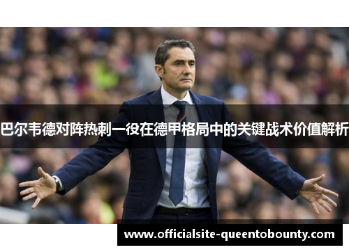 巴尔韦德对阵热刺一役在德甲格局中的关键战术价值解析 巴尔韦德对阵热刺一役在德甲格局中的关键战术价值解析