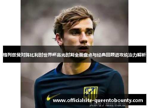 格列兹曼对阵比利时世界杯高光时刻全面盘点与经典回顾进攻统治力解析 格列兹曼对阵比利时世界杯高光时刻全面盘点与经典回顾进攻统治力解析