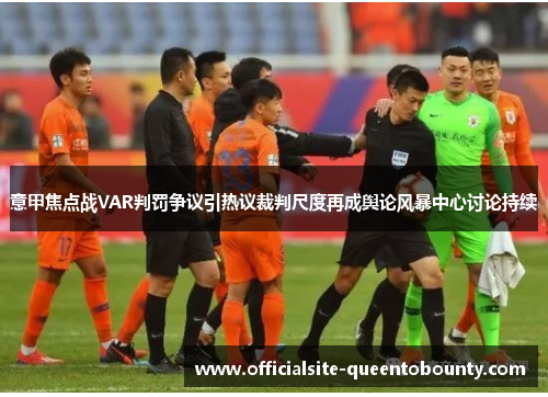 意甲焦点战VAR判罚争议引热议裁判尺度再成舆论风暴中心讨论持续 意甲焦点战VAR判罚争议引热议裁判尺度再成舆论风暴中心讨论持续