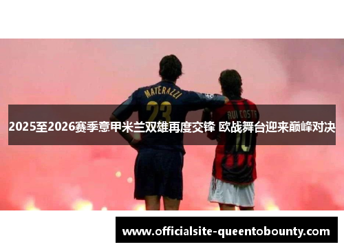 2025至2026赛季意甲米兰双雄再度交锋 欧战舞台迎来巅峰对决 2025至2026赛季意甲米兰双雄再度交锋 欧战舞台迎来巅峰对决