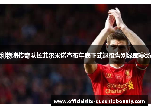 利物浦传奇队长菲尔米诺宣布年底正式退役告别绿茵赛场 利物浦传奇队长菲尔米诺宣布年底正式退役告别绿茵赛场