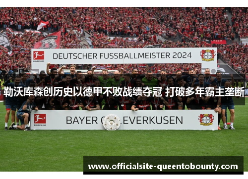 勒沃库森创历史以德甲不败战绩夺冠 打破多年霸主垄断