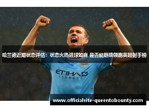 哈兰德近期状态评估：状态火热进球如麻 是否能继续领跑英超射手榜