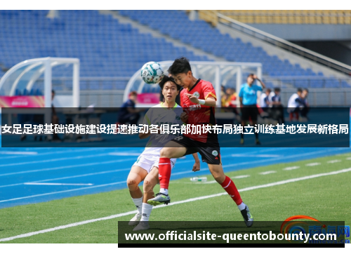女足足球基础设施建设提速推动各俱乐部加快布局独立训练基地发展新格局 女足足球基础设施建设提速推动各俱乐部加快布局独立训练基地发展新格局