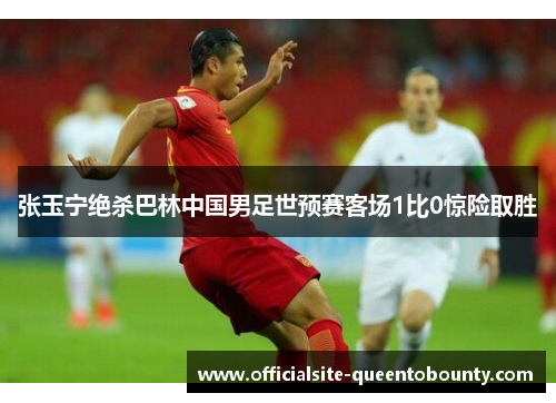 张玉宁绝杀巴林中国男足世预赛客场1比0惊险取胜 张玉宁绝杀巴林中国男足世预赛客场1比0惊险取胜