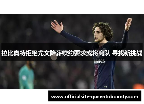 拉比奥特拒绝尤文降薪续约要求或将离队 寻找新挑战