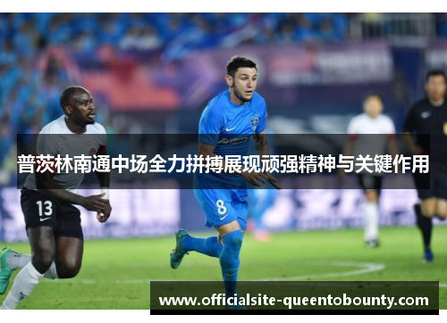 普茨林南通中场全力拼搏展现顽强精神与关键作用 普茨林南通中场全力拼搏展现顽强精神与关键作用