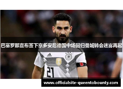 巴塞罗那宣布签下京多安后德国中场回归曼城转会迷雾再起