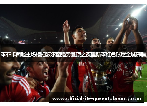 本菲卡葡超主场横扫波尔图强势登顶之夜里斯本红色球迷全城沸腾