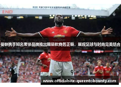 曼联携手知名奢侈品牌推出限量款商务正装，展现足球与时尚完美结合