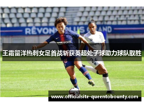 王霜留洋热刺女足首战斩获英超处子球助力球队取胜 王霜留洋热刺女足首战斩获英超处子球助力球队取胜