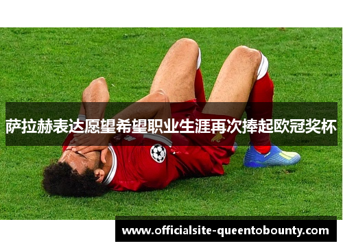 萨拉赫表达愿望希望职业生涯再次捧起欧冠奖杯 萨拉赫表达愿望希望职业生涯再次捧起欧冠奖杯