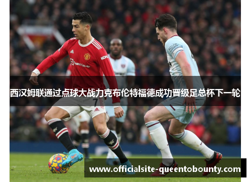 西汉姆联通过点球大战力克布伦特福德成功晋级足总杯下一轮 西汉姆联通过点球大战力克布伦特福德成功晋级足总杯下一轮