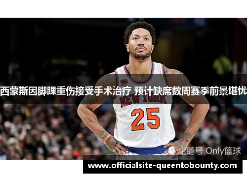 西蒙斯因脚踝重伤接受手术治疗 预计缺席数周赛季前景堪忧 西蒙斯因脚踝重伤接受手术治疗 预计缺席数周赛季前景堪忧