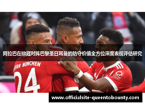 阿拉巴在欧冠对阵巴黎圣日耳曼的防守价值全方位深度表现评估研究 阿拉巴在欧冠对阵巴黎圣日耳曼的防守价值全方位深度表现评估研究
