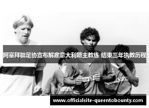 阿塞拜疆足协宣布解雇意大利籍主教练 结束三年执教历程 阿塞拜疆足协宣布解雇意大利籍主教练 结束三年执教历程