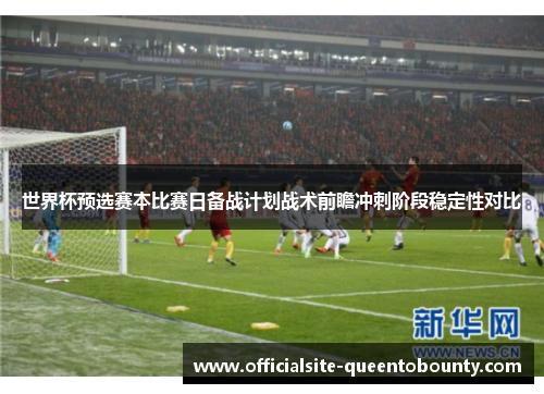 世界杯预选赛本比赛日备战计划战术前瞻冲刺阶段稳定性对比 世界杯预选赛本比赛日备战计划战术前瞻冲刺阶段稳定性对比