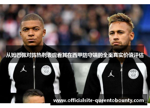 从姆巴佩对阵热刺表现看其在西甲防守端的全面真实价值评估 从姆巴佩对阵热刺表现看其在西甲防守端的全面真实价值评估