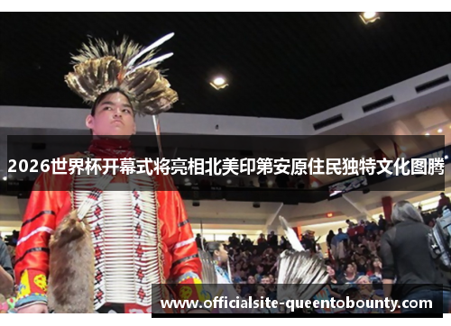 2026世界杯开幕式将亮相北美印第安原住民独特文化图腾