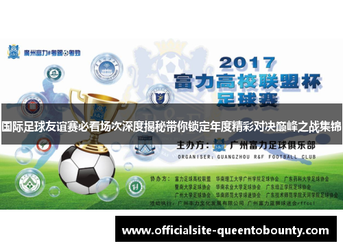 国际足球友谊赛必看场次深度揭秘带你锁定年度精彩对决巅峰之战集锦