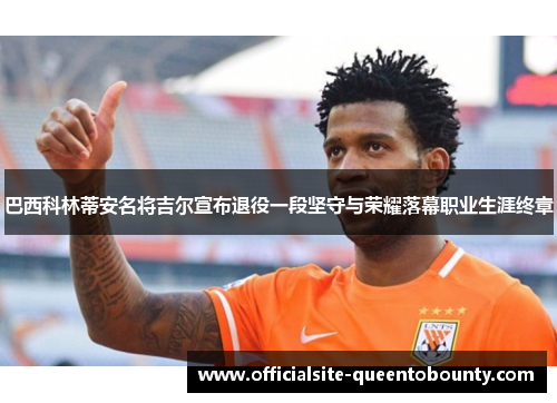 巴西科林蒂安名将吉尔宣布退役一段坚守与荣耀落幕职业生涯终章
