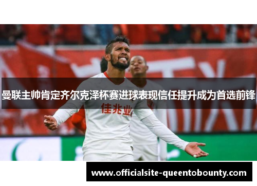 曼联主帅肯定齐尔克泽杯赛进球表现信任提升成为首选前锋