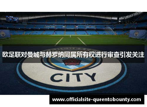 欧足联对曼城与赫罗纳同属所有权进行审查引发关注