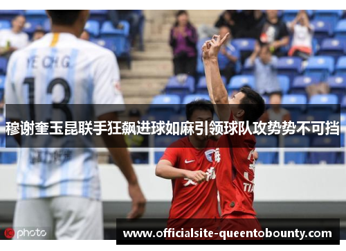 穆谢奎玉昆联手狂飙进球如麻引领球队攻势势不可挡