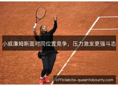 小威廉姆斯面对同位置竞争，压力激发更强斗志